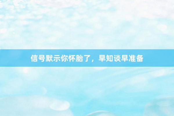 信号默示你怀胎了，早知谈早准备